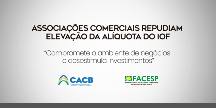 Associações Comerciais repudiam elevação da alíquota do IOF: “compromete o ambiente de negócios e desestimula investimentos”